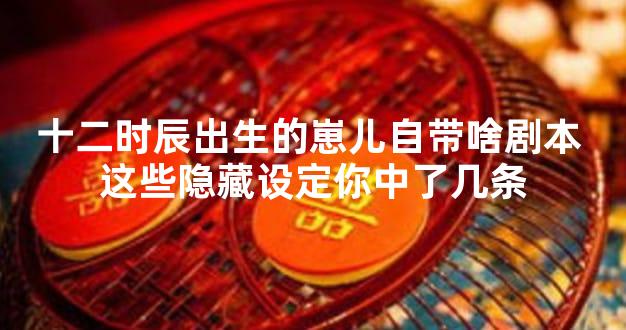 十二时辰出生的崽儿自带啥剧本 这些隐藏设定你中了几条